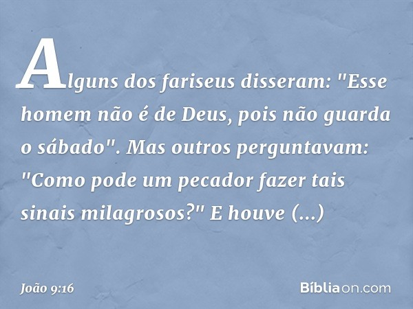 Alguns dos fariseus disseram: "Esse homem não é de Deus, pois não guarda o sábado".
Mas outros perguntavam: "Como pode um pecador fazer tais sinais milagrosos?"