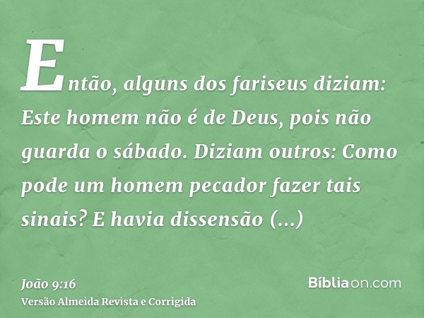 Então, alguns dos fariseus diziam: Este homem não é de Deus, pois não guarda o sábado. Diziam outros: Como pode um homem pecador fazer tais sinais? E havia diss