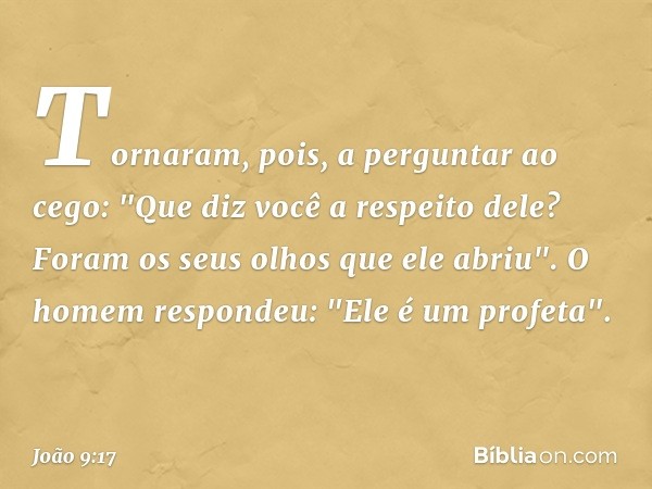 Tornaram, pois, a perguntar ao cego: "Que diz você a respeito dele? Foram os seus olhos que ele abriu".
O homem respondeu: "Ele é um profeta". -- João 9:17