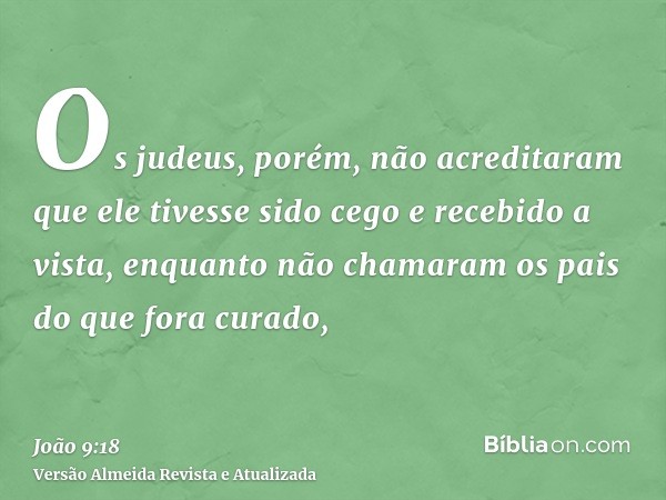 Os judeus, porém, não acreditaram que ele tivesse sido cego e recebido a vista, enquanto não chamaram os pais do que fora curado,