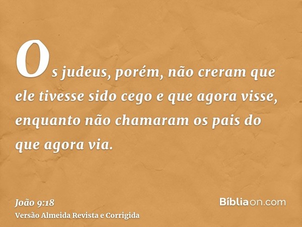 Os judeus, porém, não creram que ele tivesse sido cego e que agora visse, enquanto não chamaram os pais do que agora via.