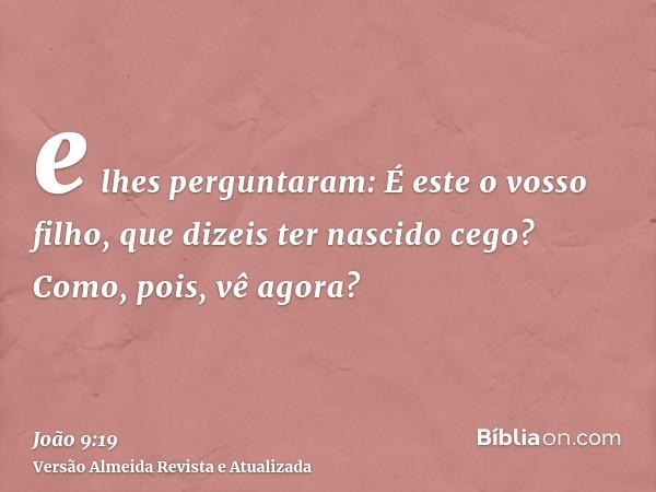 e lhes perguntaram: É este o vosso filho, que dizeis ter nascido cego? Como, pois, vê agora?