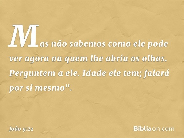 Mas não sabemos como ele pode ver agora ou quem lhe abriu os olhos. Perguntem a ele. Idade ele tem; falará por si mesmo". -- João 9:21