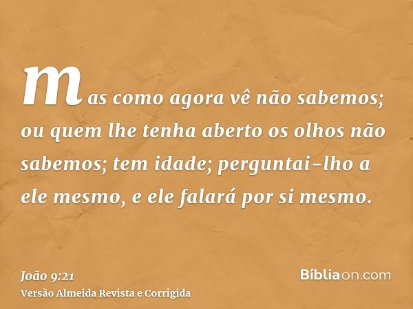 mas como agora vê não sabemos; ou quem lhe tenha aberto os olhos não sabemos; tem idade; perguntai-lho a ele mesmo, e ele falará por si mesmo.