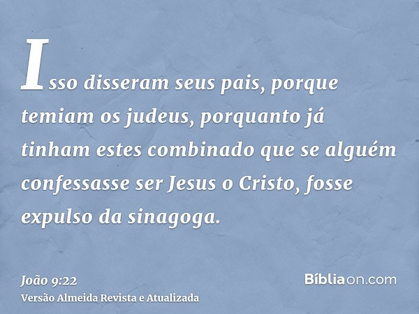 Isso disseram seus pais, porque temiam os judeus, porquanto já tinham estes combinado que se alguém confessasse ser Jesus o Cristo, fosse expulso da sinagoga.