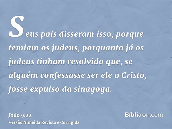 Seus pais disseram isso, porque temiam os judeus, porquanto já os judeus tinham resolvido que, se alguém confessasse ser ele o Cristo, fosse expulso da sinagoga