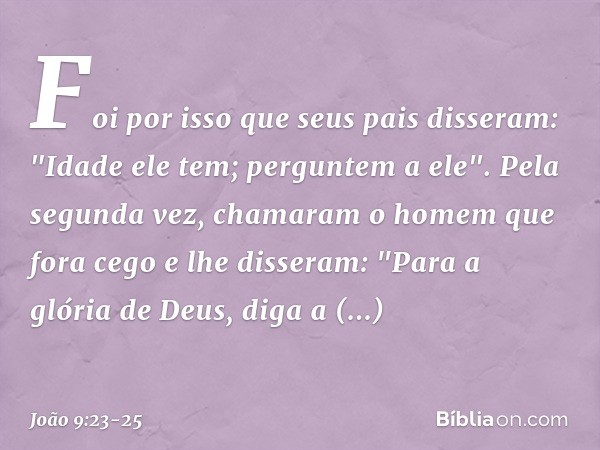 Foi por isso que seus pais disseram: "Idade ele tem; perguntem a ele". Pela segunda vez, chamaram o homem que fora cego e lhe disseram: "Para a glória de Deus, 