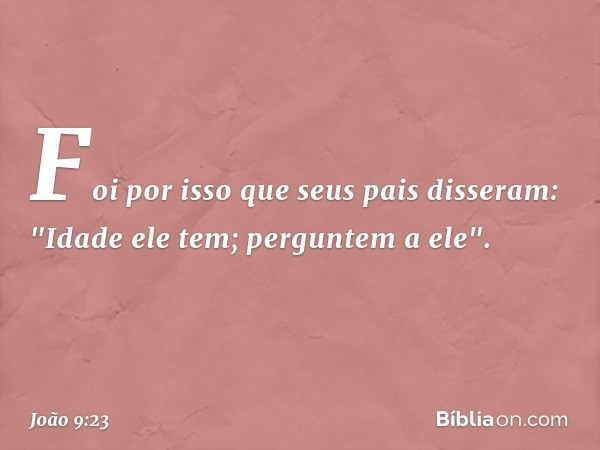 Foi por isso que seus pais disseram: "Idade ele tem; perguntem a ele". -- João 9:23