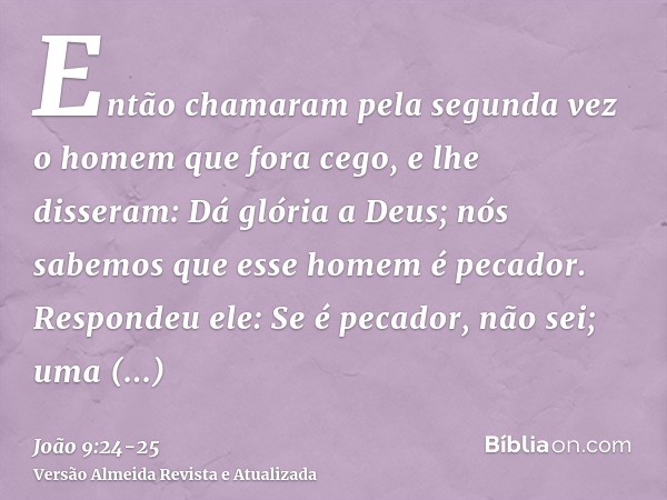 Então chamaram pela segunda vez o homem que fora cego, e lhe disseram: Dá glória a Deus; nós sabemos que esse homem é pecador.Respondeu ele: Se é pecador, não s