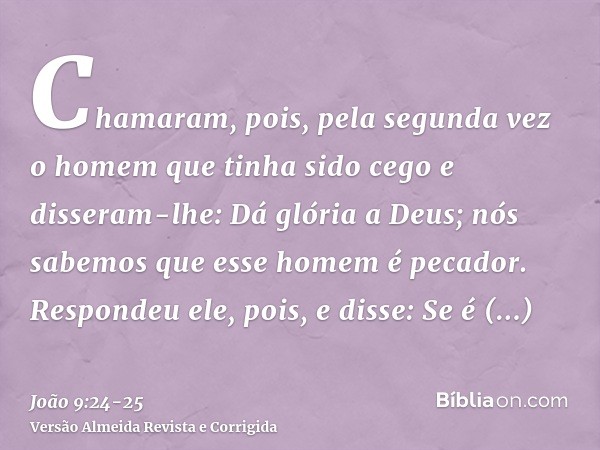 Chamaram, pois, pela segunda vez o homem que tinha sido cego e disseram-lhe: Dá glória a Deus; nós sabemos que esse homem é pecador.Respondeu ele, pois, e disse