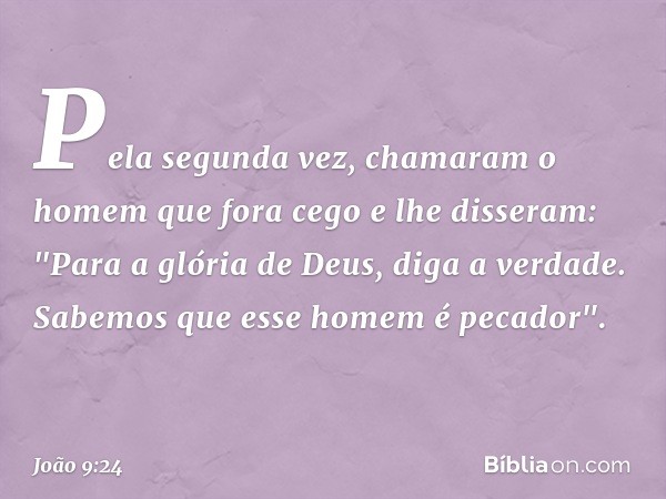 Pela segunda vez, chamaram o homem que fora cego e lhe disseram: "Para a glória de Deus, diga a verdade. Sabemos que esse homem é pecador". -- João 9:24