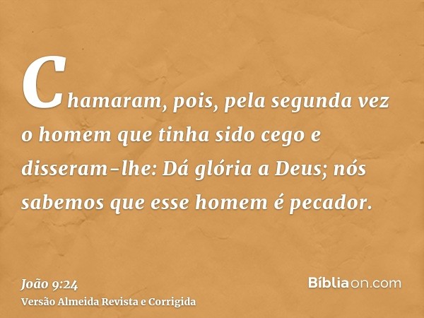 Chamaram, pois, pela segunda vez o homem que tinha sido cego e disseram-lhe: Dá glória a Deus; nós sabemos que esse homem é pecador.