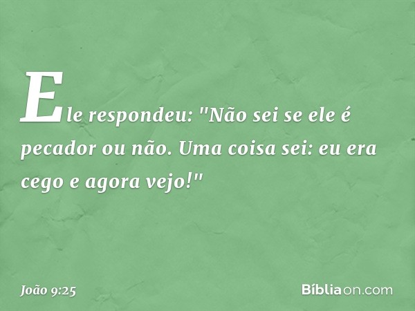 Ele respondeu: "Não sei se ele é pecador ou não. Uma coisa sei: eu era cego e agora vejo!" -- João 9:25