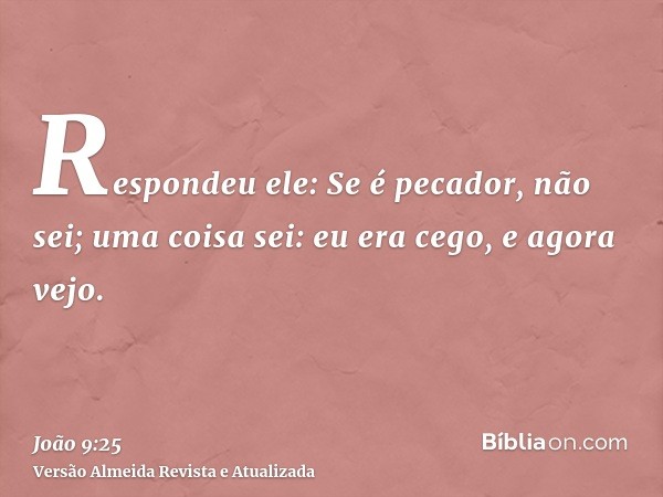 Respondeu ele: Se é pecador, não sei; uma coisa sei: eu era cego, e agora vejo.