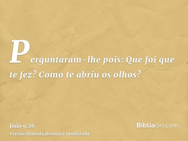 Perguntaram-lhe pois: Que foi que te fez? Como te abriu os olhos?