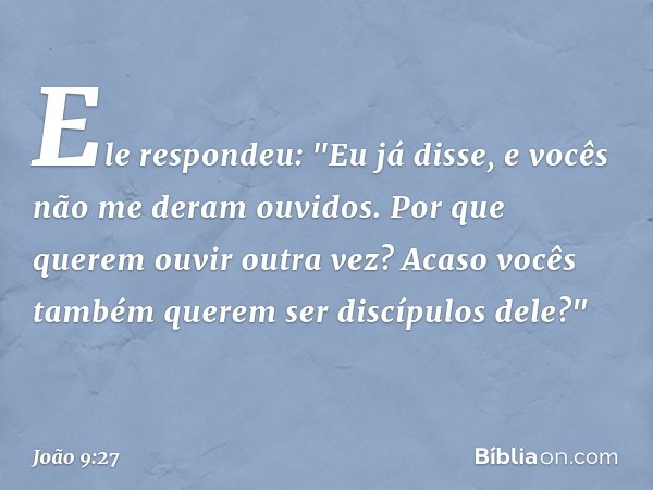 Ele respondeu: "Eu já disse, e vocês não me deram ouvidos. Por que querem ouvir outra vez? Acaso vocês também querem ser discípulos dele?" -- João 9:27