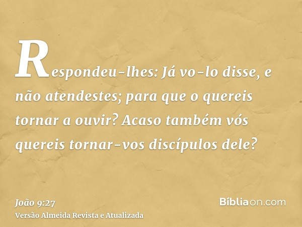 Respondeu-lhes: Já vo-lo disse, e não atendestes; para que o quereis tornar a ouvir? Acaso também vós quereis tornar-vos discípulos dele?