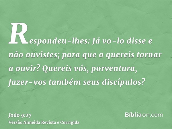 Respondeu-lhes: Já vo-lo disse e não ouvistes; para que o quereis tornar a ouvir? Quereis vós, porventura, fazer-vos também seus discípulos?