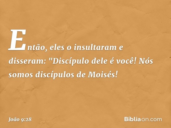 Então, eles o insultaram e disseram: "Discípulo dele é você! Nós somos discípulos de Moisés! -- João 9:28