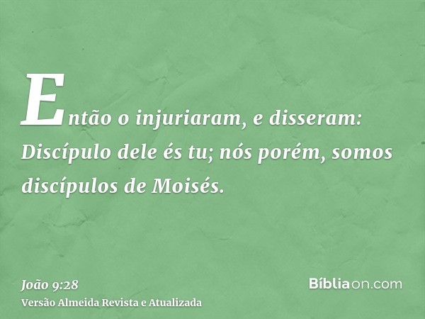 Então o injuriaram, e disseram: Discípulo dele és tu; nós porém, somos discípulos de Moisés.