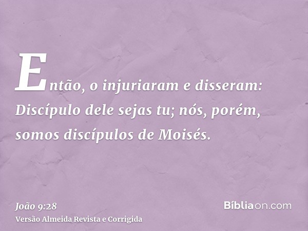 Então, o injuriaram e disseram: Discípulo dele sejas tu; nós, porém, somos discípulos de Moisés.