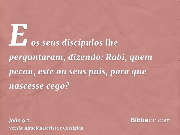 E os seus discípulos lhe perguntaram, dizendo: Rabi, quem pecou, este ou seus pais, para que nascesse cego?