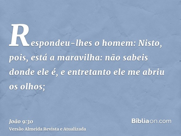 Respondeu-lhes o homem: Nisto, pois, está a maravilha: não sabeis donde ele é, e entretanto ele me abriu os olhos;