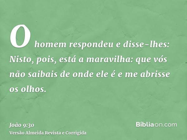 O homem respondeu e disse-lhes: Nisto, pois, está a maravilha: que vós não saibais de onde ele é e me abrisse os olhos.