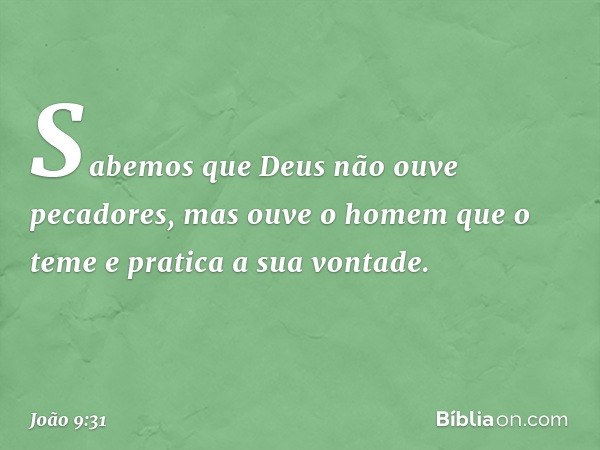 Sabemos que Deus não ouve pecadores, mas ouve o homem que o teme e pratica a sua vontade. -- João 9:31