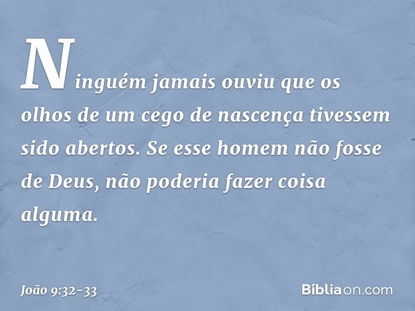 "Ninguém jamais ouviu que os olhos de um cego de nascença tivessem sido abertos. Se esse homem não fosse de Deus, não poderia fazer coisa alguma". -- João 9:32-