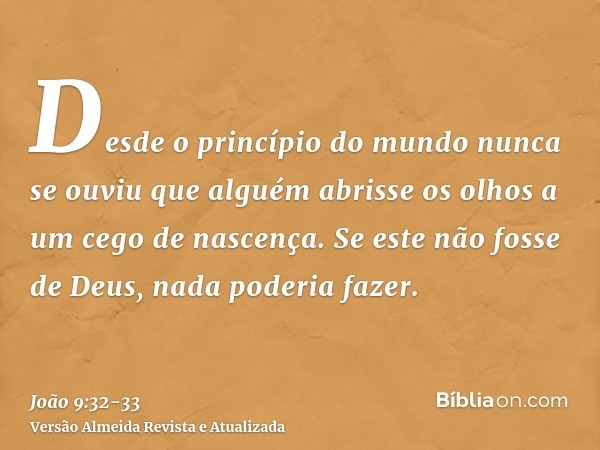 Desde o princípio do mundo nunca se ouviu que alguém abrisse os olhos a um cego de nascença.Se este não fosse de Deus, nada poderia fazer.