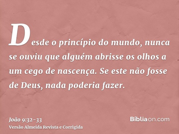 Desde o princípio do mundo, nunca se ouviu que alguém abrisse os olhos a um cego de nascença.Se este não fosse de Deus, nada poderia fazer.