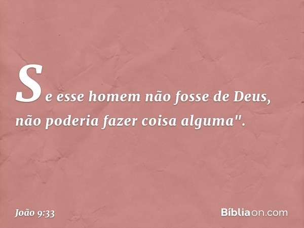 Se esse homem não fosse de Deus, não poderia fazer coisa alguma". -- João 9:33