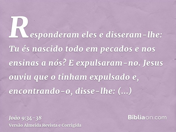 Responderam eles e disseram-lhe: Tu és nascido todo em pecados e nos ensinas a nós? E expulsaram-no.Jesus ouviu que o tinham expulsado e, encontrando-o, disse-l