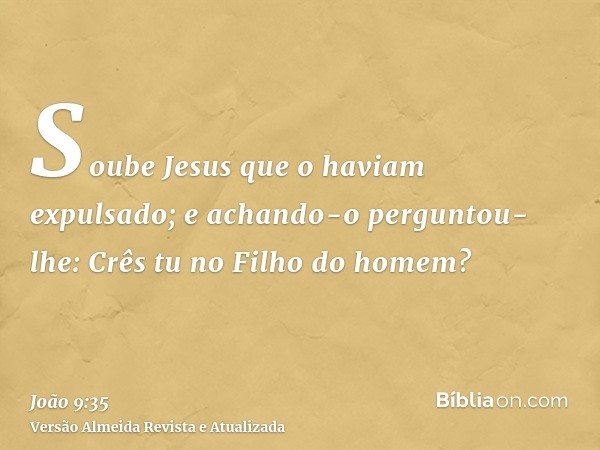 Soube Jesus que o haviam expulsado; e achando-o perguntou- lhe: Crês tu no Filho do homem?