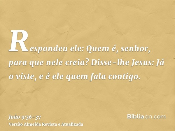 Respondeu ele: Quem é, senhor, para que nele creia?Disse-lhe Jesus: Já o viste, e é ele quem fala contigo.