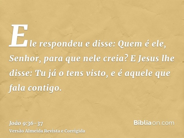 Ele respondeu e disse: Quem é ele, Senhor, para que nele creia?E Jesus lhe disse: Tu já o tens visto, e é aquele que fala contigo.