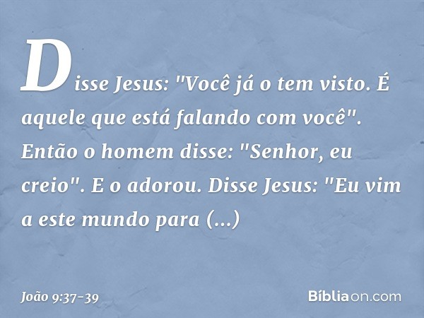 Disse Jesus: "Você já o tem visto. É aquele que está falando com você". Então o homem disse: "Senhor, eu creio". E o adorou. Disse Jesus: "Eu vim a este mundo p