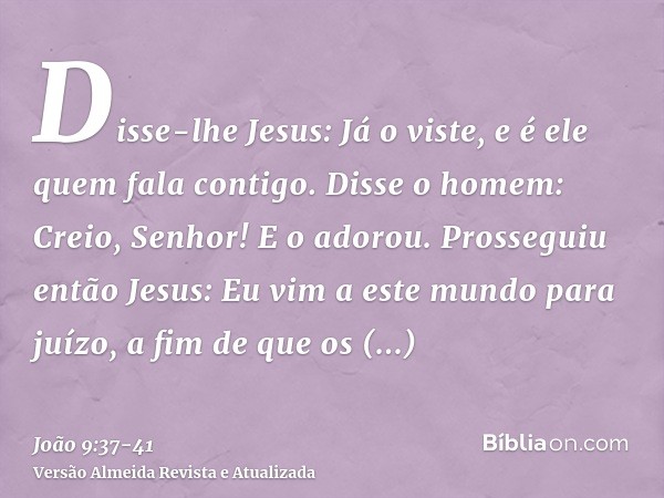 Disse-lhe Jesus: Já o viste, e é ele quem fala contigo.Disse o homem: Creio, Senhor! E o adorou.Prosseguiu então Jesus: Eu vim a este mundo para juízo, a fim de