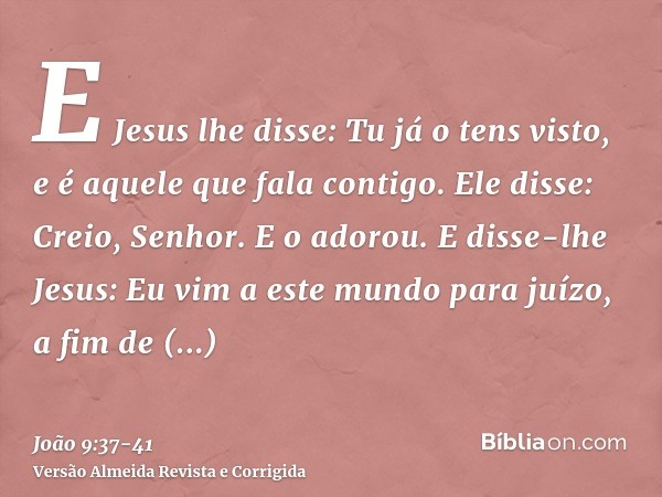 E Jesus lhe disse: Tu já o tens visto, e é aquele que fala contigo.Ele disse: Creio, Senhor. E o adorou.E disse-lhe Jesus: Eu vim a este mundo para juízo, a fim