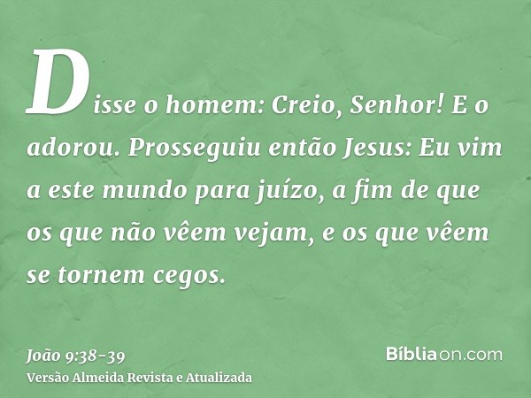 Disse o homem: Creio, Senhor! E o adorou.Prosseguiu então Jesus: Eu vim a este mundo para juízo, a fim de que os que não vêem vejam, e os que vêem se tornem ceg