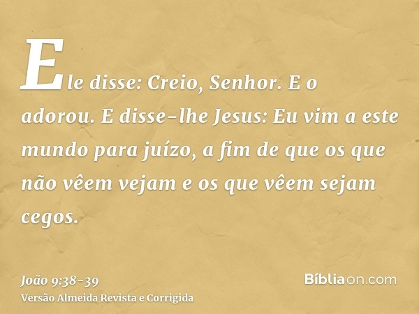 Ele disse: Creio, Senhor. E o adorou.E disse-lhe Jesus: Eu vim a este mundo para juízo, a fim de que os que não vêem vejam e os que vêem sejam cegos.