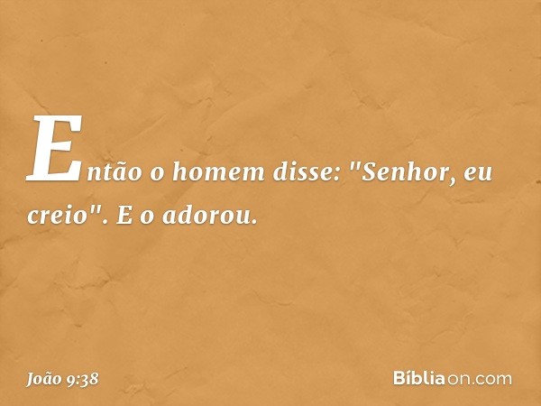 Então o homem disse: "Senhor, eu creio". E o adorou. -- João 9:38