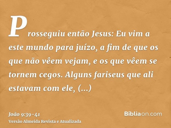 Prosseguiu então Jesus: Eu vim a este mundo para juízo, a fim de que os que não vêem vejam, e os que vêem se tornem cegos.Alguns fariseus que ali estavam com el