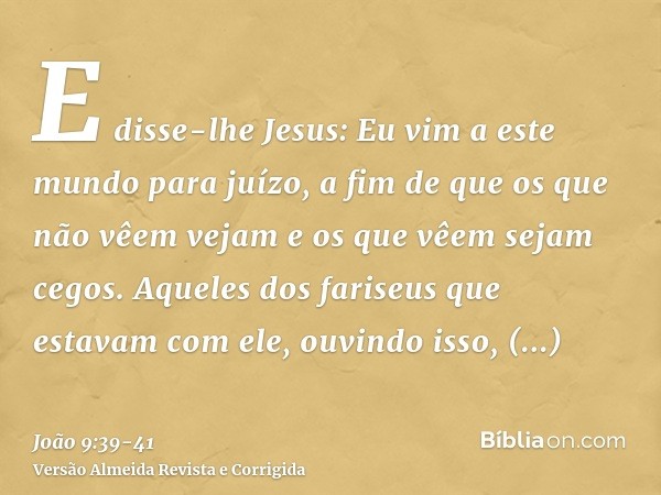 E disse-lhe Jesus: Eu vim a este mundo para juízo, a fim de que os que não vêem vejam e os que vêem sejam cegos.Aqueles dos fariseus que estavam com ele, ouvind