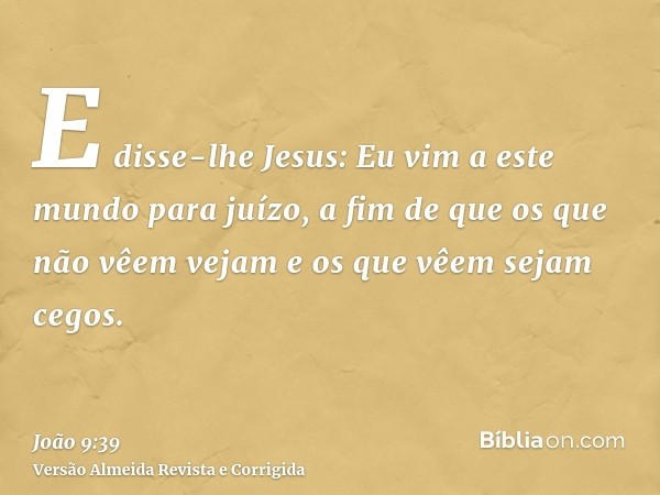E disse-lhe Jesus: Eu vim a este mundo para juízo, a fim de que os que não vêem vejam e os que vêem sejam cegos.