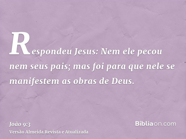 Respondeu Jesus: Nem ele pecou nem seus pais; mas foi para que nele se manifestem as obras de Deus.