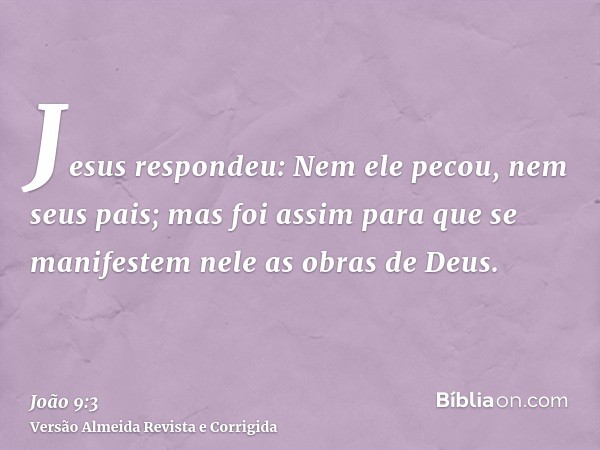 Jesus respondeu: Nem ele pecou, nem seus pais; mas foi assim para que se manifestem nele as obras de Deus.