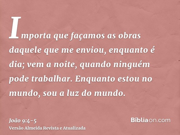 Importa que façamos as obras daquele que me enviou, enquanto é dia; vem a noite, quando ninguém pode trabalhar.Enquanto estou no mundo, sou a luz do mundo.