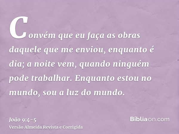 Convém que eu faça as obras daquele que me enviou, enquanto é dia; a noite vem, quando ninguém pode trabalhar.Enquanto estou no mundo, sou a luz do mundo.